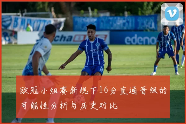 欧冠小组赛新规下16分直通晋级的可能性分析与历史对比