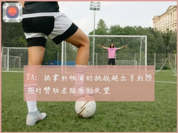 TA：执掌利物浦的挑战超出亨利预期对赞助差距感到失望