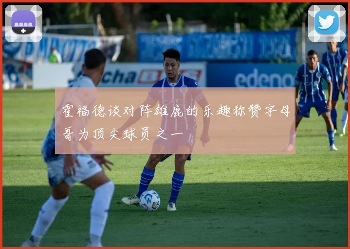 霍福德谈对阵雄鹿的乐趣称赞字母哥为顶尖球员之一