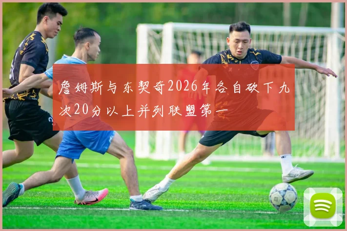 詹姆斯与东契奇2026年各自砍下九次20分以上并列联盟第一