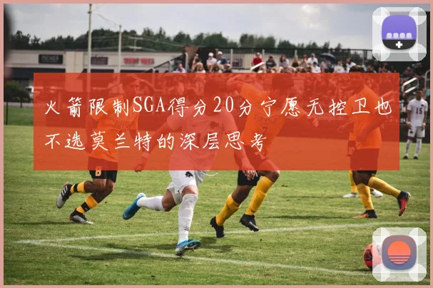 火箭限制SGA得分20分宁愿无控卫也不选莫兰特的深层思考