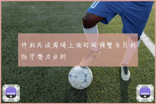 许利民谈周琦上场时间调整与贝利防守潜力分析