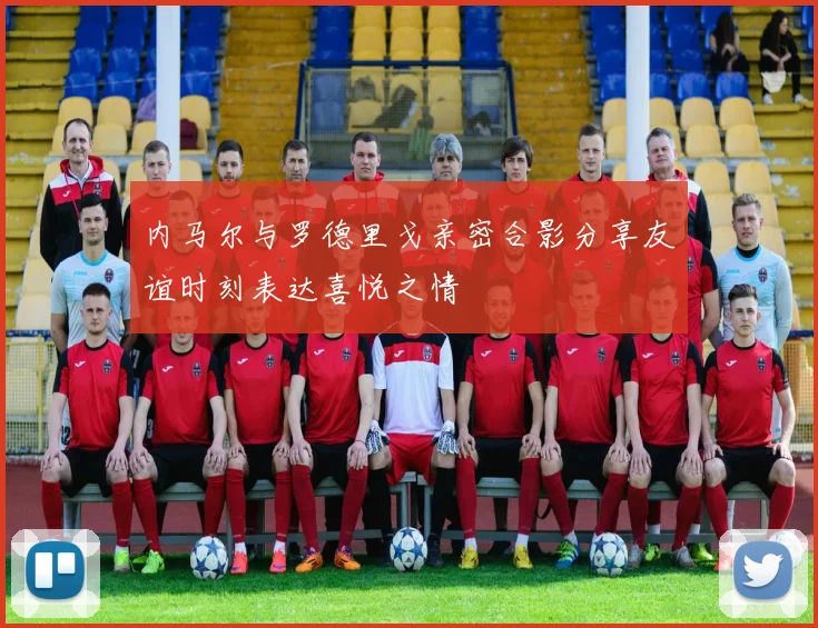 内马尔与罗德里戈亲密合影分享友谊时刻表达喜悦之情