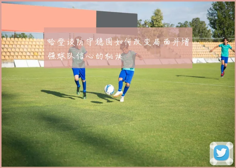 哈登谈防守稳固如何改变局面并增强球队信心的秘诀