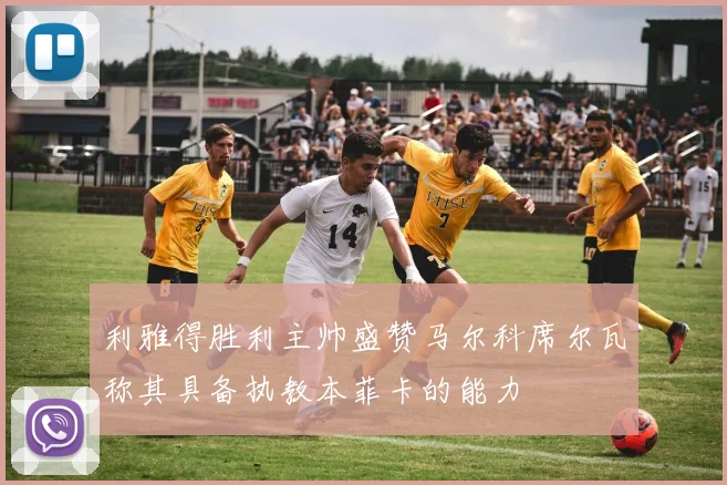 利雅得胜利主帅盛赞马尔科席尔瓦称其具备执教本菲卡的能力