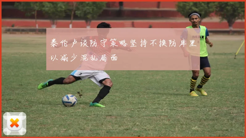 泰伦卢谈防守策略坚持不换防库里以减少混乱局面