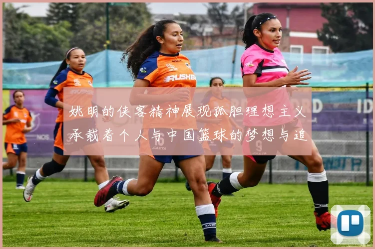 姚明的侠客精神展现孤胆理想主义承载着个人与中国篮球的梦想与追求